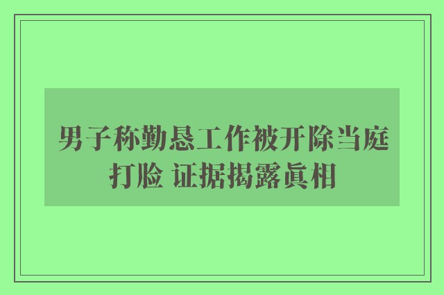 男子称勤恳工作被开除当庭打脸 证据揭露真相